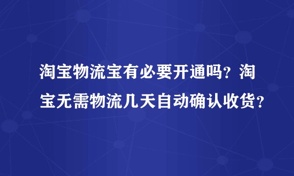 淘宝物流宝有必要开通吗？淘宝无需物流几天自动确认收货？