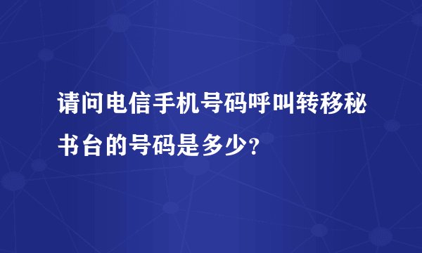 请问电信手机号码呼叫转移秘书台的号码是多少？