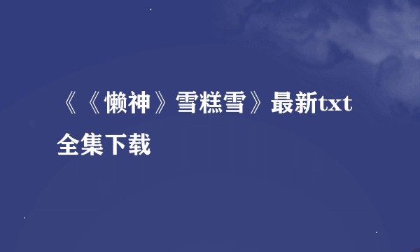 《《懒神》雪糕雪》最新txt全集下载