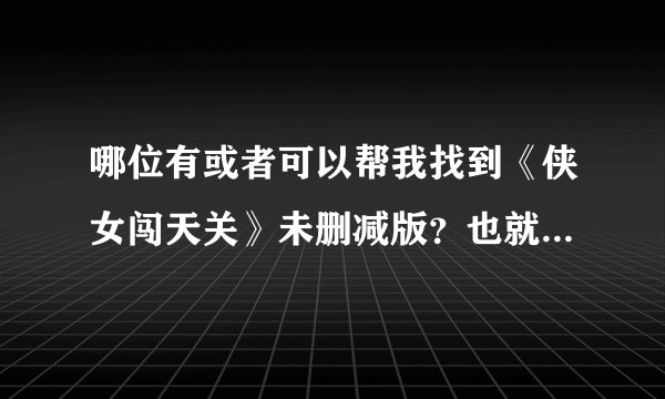 哪位有或者可以帮我找到《侠女闯天关》未删减版？也就是31集的版本！在下拜谢！