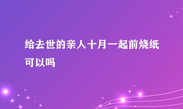 给去世的亲人十月一起前烧纸可以吗