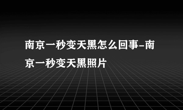 南京一秒变天黑怎么回事-南京一秒变天黑照片