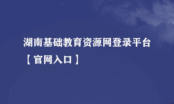湖南基础教育资源网登录平台【官网入口】
