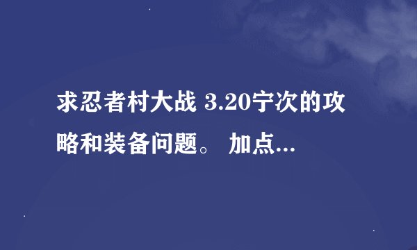 求忍者村大战 3.20宁次的攻略和装备问题。 加点方法 越详细越好。