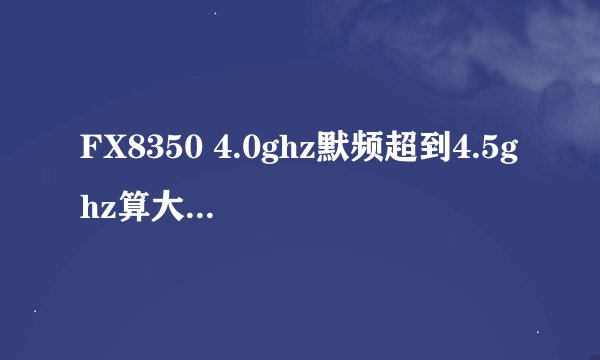 FX8350 4.0ghz默频超到4.5ghz算大超还是小超？