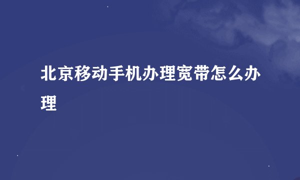 北京移动手机办理宽带怎么办理