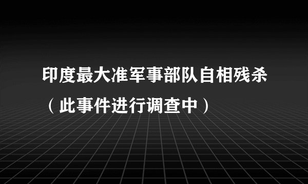 印度最大准军事部队自相残杀（此事件进行调查中）
