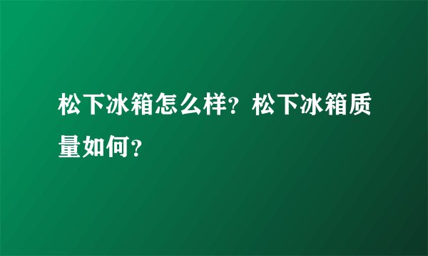 松下冰箱怎么样？松下冰箱质量如何？