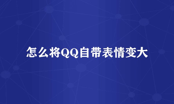 怎么将QQ自带表情变大