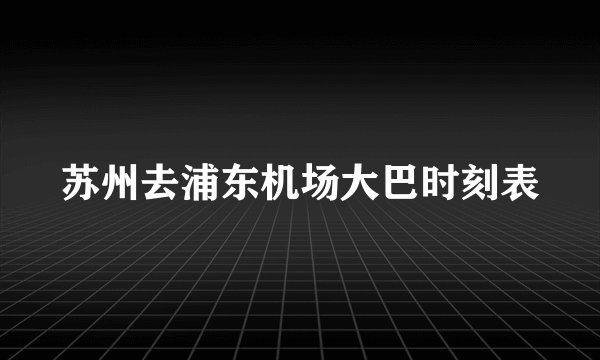 苏州去浦东机场大巴时刻表