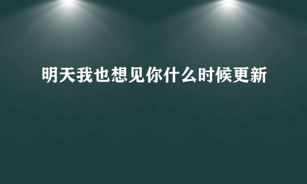 明天我也想见你什么时候更新