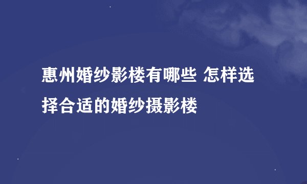 惠州婚纱影楼有哪些 怎样选择合适的婚纱摄影楼