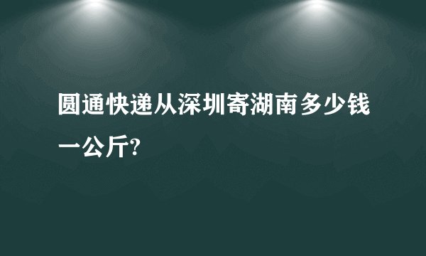 圆通快递从深圳寄湖南多少钱一公斤?