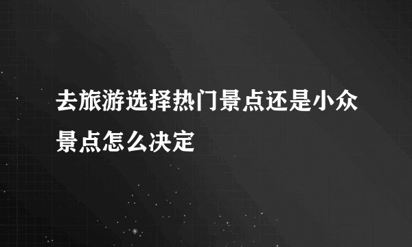 去旅游选择热门景点还是小众景点怎么决定