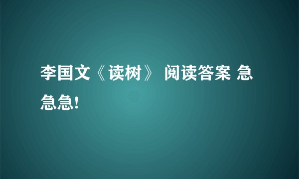 李国文《读树》 阅读答案 急急急!
