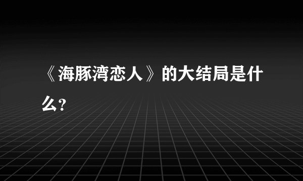 《海豚湾恋人》的大结局是什么？