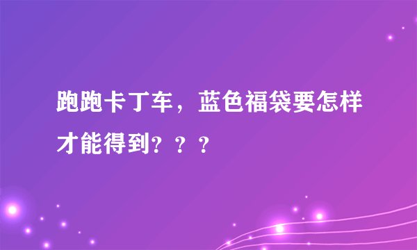 跑跑卡丁车，蓝色福袋要怎样才能得到？？？