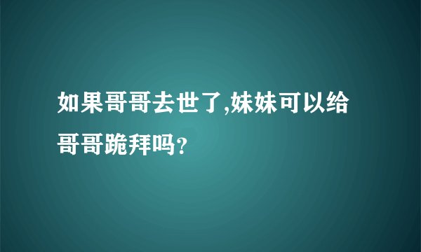如果哥哥去世了,妹妹可以给哥哥跪拜吗？