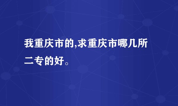 我重庆市的,求重庆市哪几所二专的好。