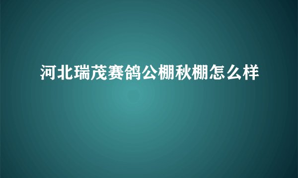 河北瑞茂赛鸽公棚秋棚怎么样