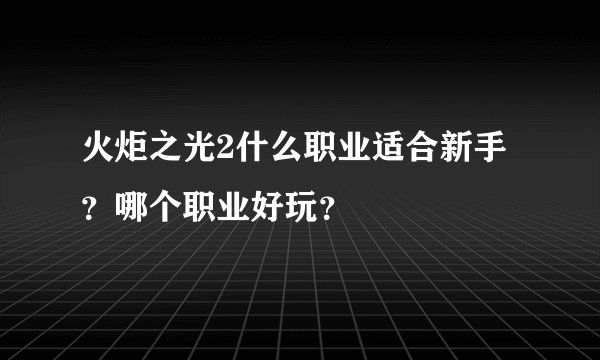 火炬之光2什么职业适合新手？哪个职业好玩？