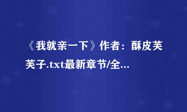 《我就亲一下》作者：酥皮芙芙子.txt最新章节/全集txt免费下载