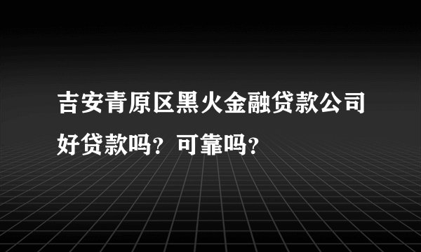 吉安青原区黑火金融贷款公司好贷款吗？可靠吗？