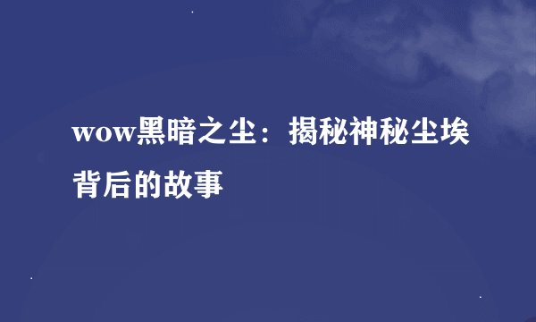 wow黑暗之尘：揭秘神秘尘埃背后的故事