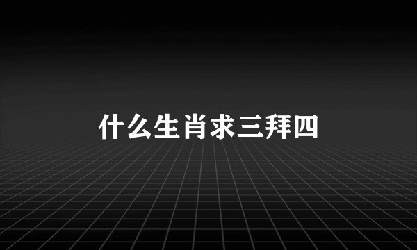 什么生肖求三拜四