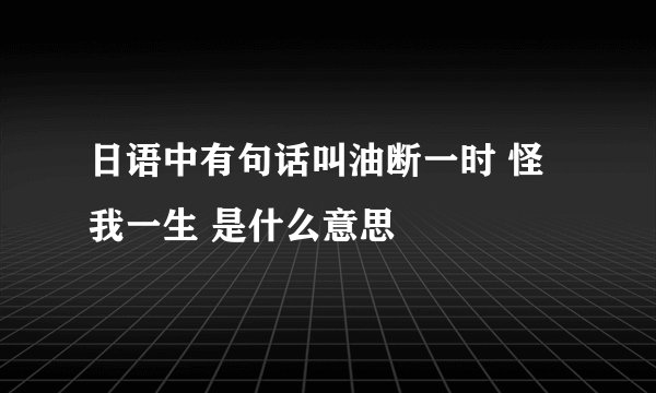 日语中有句话叫油断一时 怪我一生 是什么意思