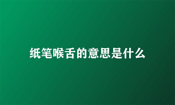 纸笔喉舌的意思是什么