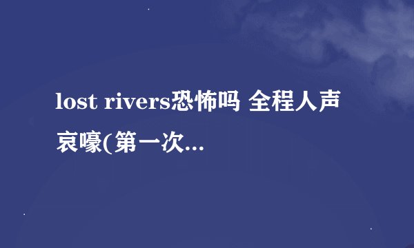 lost rivers恐怖吗 全程人声哀嚎(第一次听直接吓哭了)