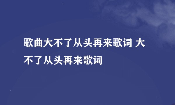 歌曲大不了从头再来歌词 大不了从头再来歌词