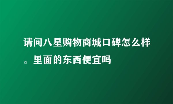 请问八星购物商城口碑怎么样。里面的东西便宜吗
