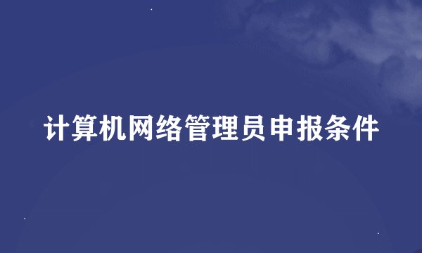 计算机网络管理员申报条件