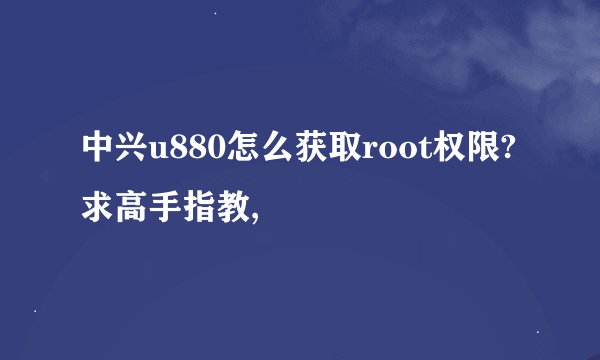 中兴u880怎么获取root权限? 求高手指教,