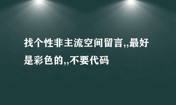 找个性非主流空间留言,,最好是彩色的,,不要代码