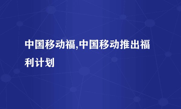 中国移动福,中国移动推出福利计划