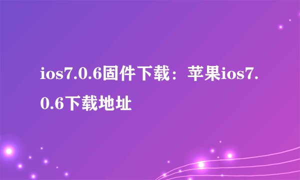 ios7.0.6固件下载：苹果ios7.0.6下载地址