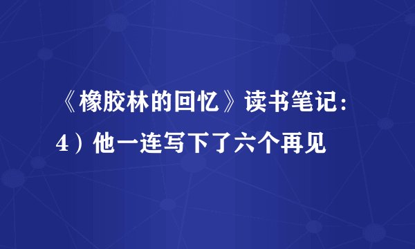 《橡胶林的回忆》读书笔记：4）他一连写下了六个再见