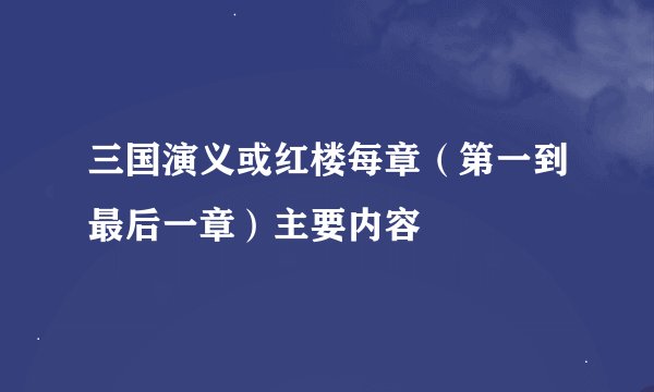 三国演义或红楼每章（第一到最后一章）主要内容