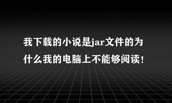 我下载的小说是jar文件的为什么我的电脑上不能够阅读！