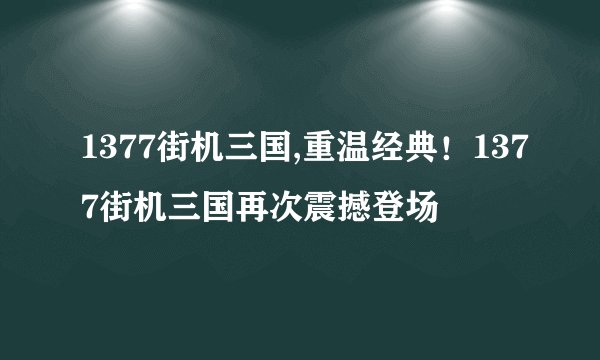 1377街机三国,重温经典！1377街机三国再次震撼登场
