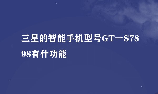 三星的智能手机型号GT一S7898有什功能