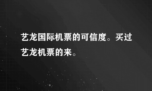 艺龙国际机票的可信度。买过艺龙机票的来。