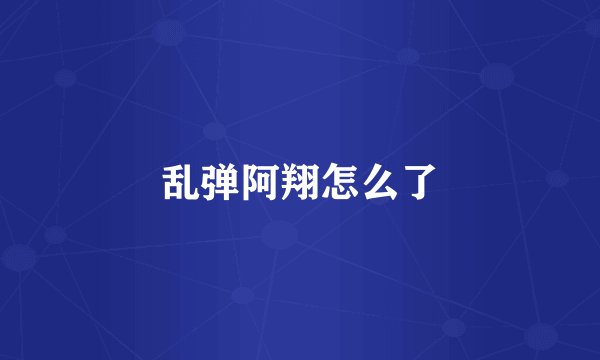 乱弹阿翔怎么了