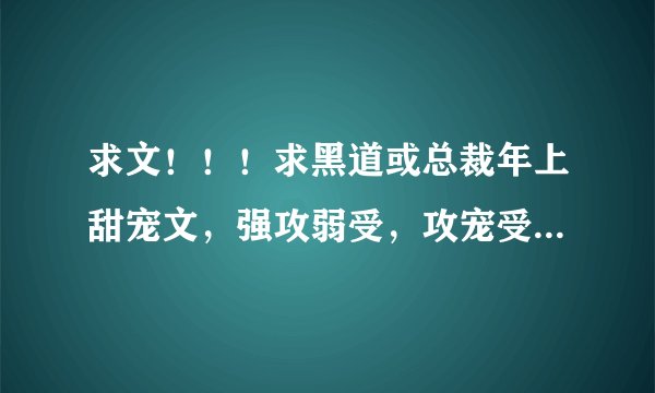求文！！！求黑道或总裁年上甜宠文，强攻弱受，攻宠受！类似天望的《完全控制》这类型的的！