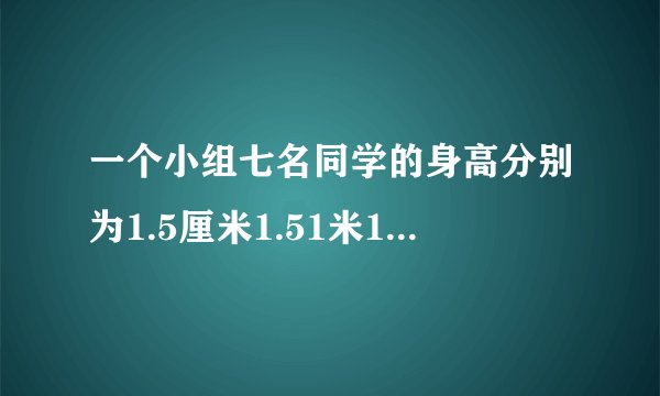 一个小组七名同学的身高分别为1.5厘米1.51米1.62米1.49米1.56米1.56米1.68米