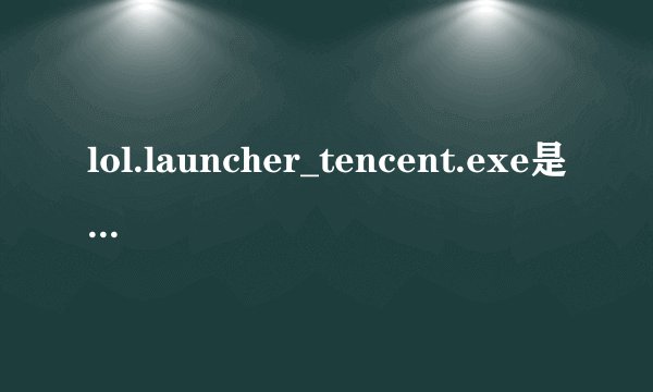 lol.launcher_tencent.exe是什么,有什么用