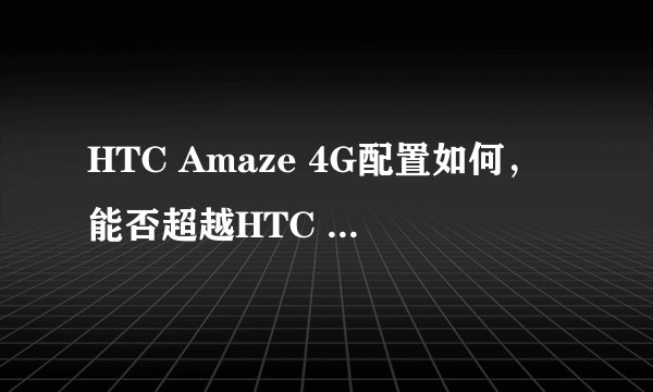 HTC Amaze 4G配置如何，能否超越HTC Sensation和HTC EVO 3D？